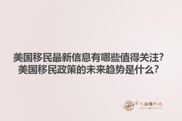 美国移民最新信息有哪些值得关注？美国移民政策的未来趋势是什么？