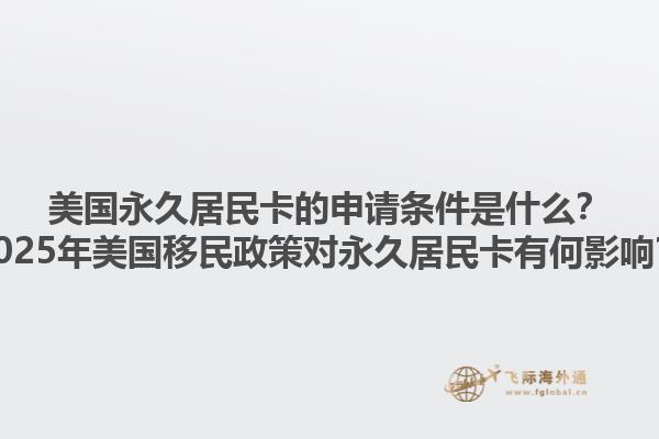 美国永久居民卡的申请条件是什么？2025年美国移民政策对永久居民卡有何影响？1.jpg