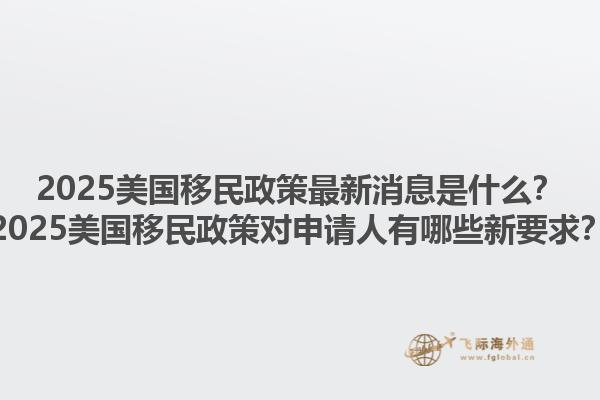 2025美国移民政策最新消息是什么？2025美国移民政策对申请人有哪些新要求？