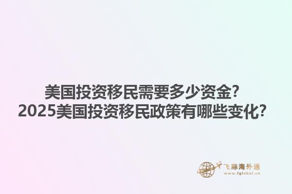 美国投资移民需要多少资金？2025美国投资移民政策有哪些变化？
