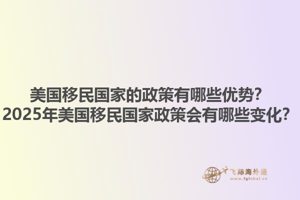 美国移民国家的政策有哪些优势？2025年美国移民国家政策会有哪些变化？