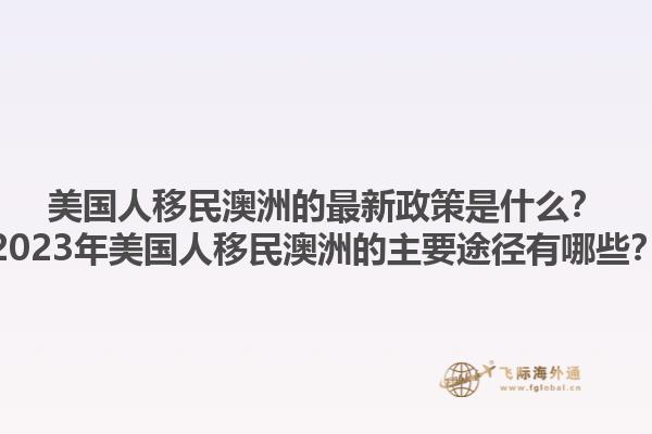 美国人移民澳洲的最新政策是什么？2023年美国人移民澳洲的主要途径有哪些？