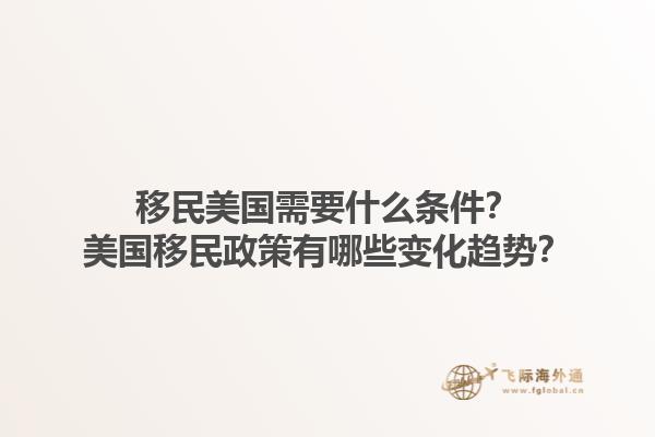 移民美国需要什么条件？美国移民政策有哪些变化趋势？