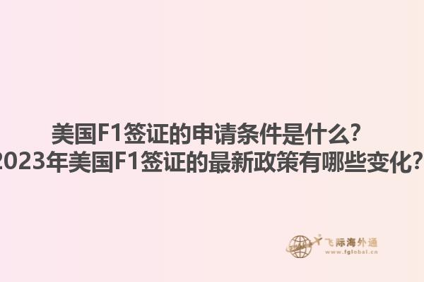 美国F1签证的申请条件是什么？2023年美国F1签证的最新政策有哪些变化？