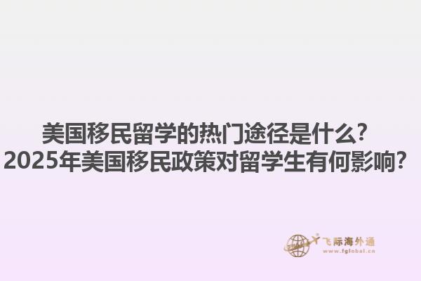 美国移民留学的热门途径是什么？2025年美国移民政策对留学生有何影响？