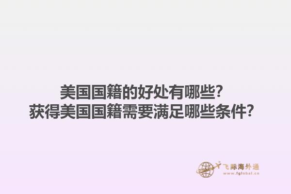 美国国籍的好处有哪些？获得美国国籍需要满足哪些条件？