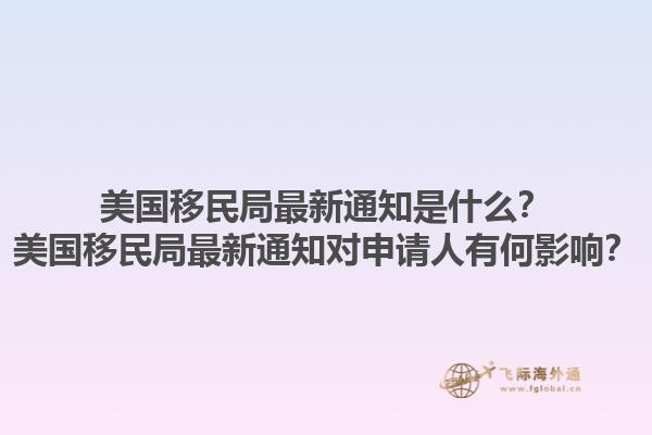美国移民局最新通知是什么？美国移民局最新通知对申请人有何影响？