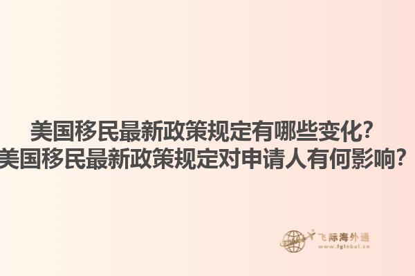 美国移民最新政策规定有哪些变化？美国移民最新政策规定对申请人有何影响？