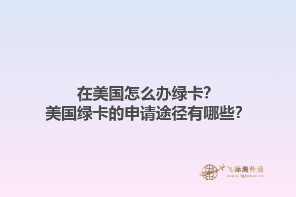 在美国怎么办绿卡？美国绿卡的申请途径有哪些？