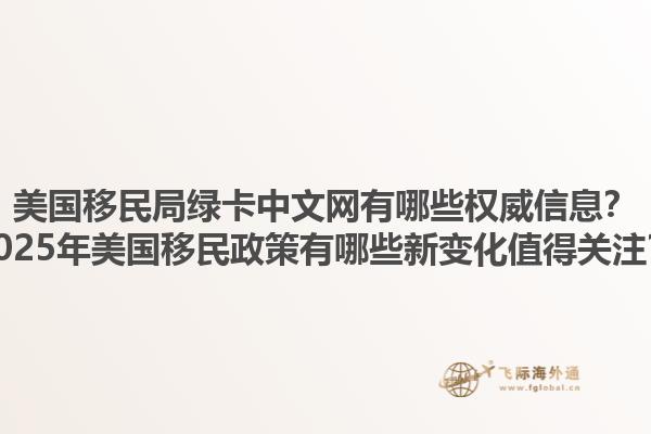 美国移民局绿卡中文网有哪些权威信息？2025年美国移民政策有哪些新变化值得关注？