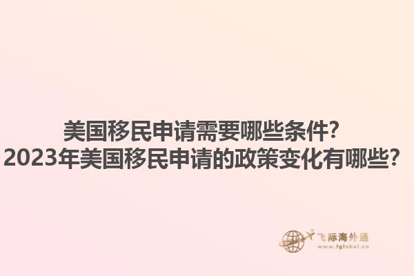 美国移民申请需要哪些条件？2023年美国移民申请的政策变化有哪些？
