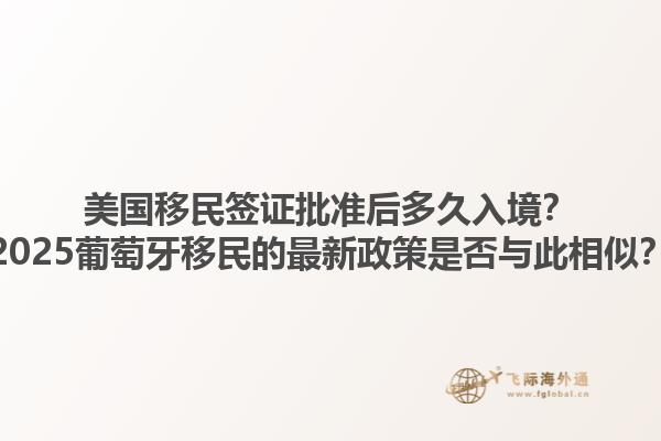 美国移民签证批准后多久入境？2025葡萄牙移民的最新政策是否与此相似？