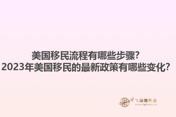 美国移民流程有哪些步骤？2023年美国移民的最新政策有哪些变化？