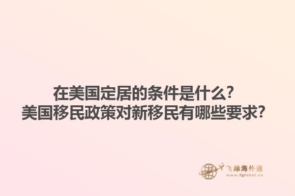 在美国定居的条件是什么？美国移民政策对新移民有哪些要求？