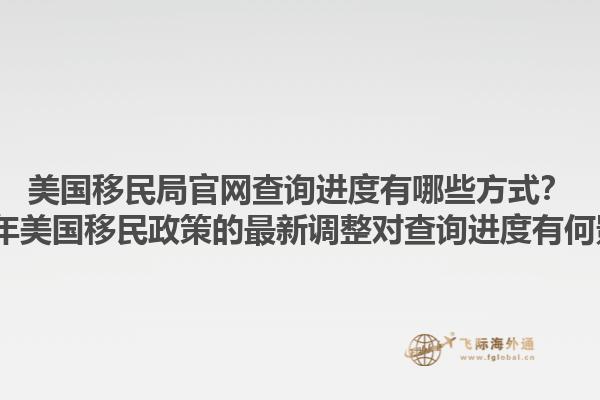 美国移民局官网查询进度有哪些方式？2023年美国移民政策的最新调整对查询进度有何影响？
