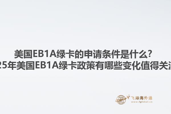 美国EB1A绿卡的申请条件是什么？2025年美国EB1A绿卡政策有哪些变化值得关注？