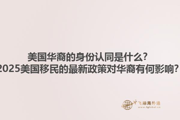 美国华裔的身份认同是什么？2025美国移民的最新政策对华裔有何影响？