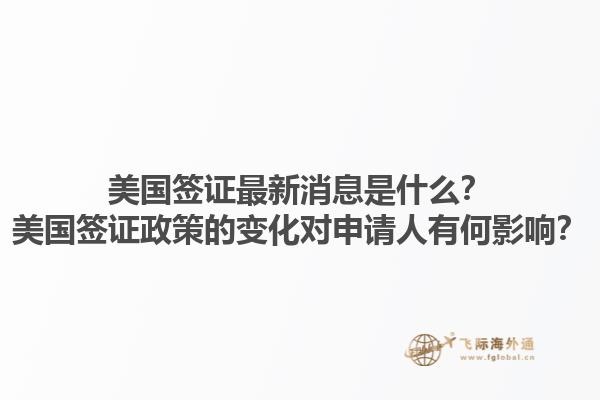 美国签证最新消息是什么？美国签证政策的变化对申请人有何影响？