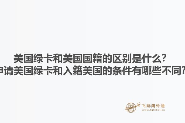 美国绿卡和美国国籍的区别是什么？申请美国绿卡和入籍美国的条件有哪些不同？