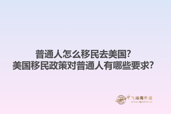 普通人怎么移民去美国？美国移民政策对普通人有哪些要求？
