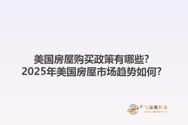 美国房屋购买政策有哪些？2025年美国房屋市场趋势如何？