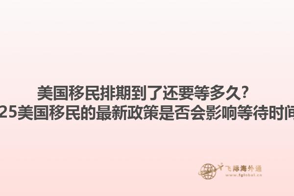 美国移民排期到了还要等多久？2025美国移民的最新政策是否会影响等待时间？