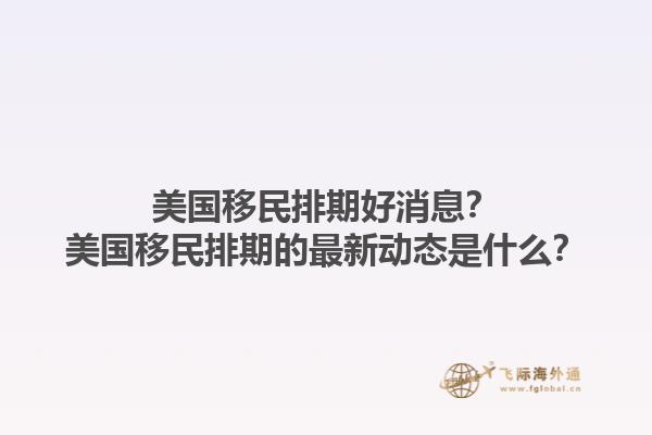 美国移民排期好消息？美国移民排期的最新动态是什么？1.jpg