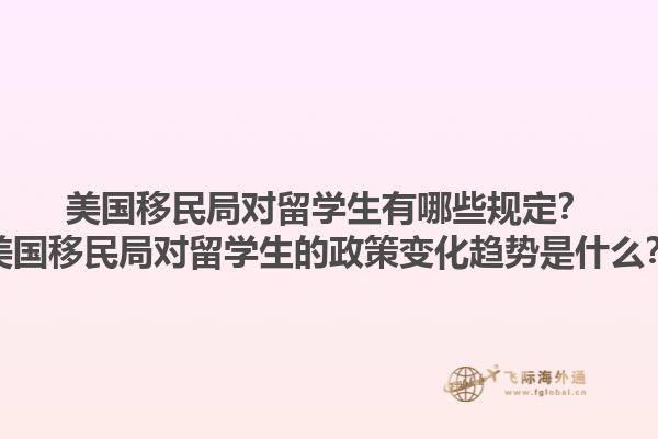 美国移民局对留学生有哪些规定？美国移民局对留学生的政策变化趋势是什么？1.jpg
