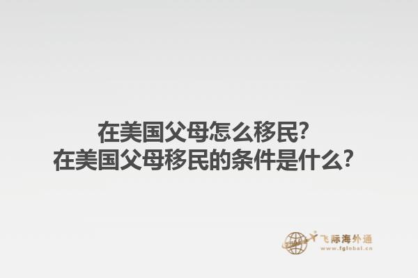 在美国父母怎么移民？在美国父母移民的条件是什么？1.jpg