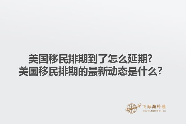 美国移民排期到了怎么延期？美国移民排期的最新动态是什么？1.jpg