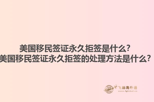 美国移民签证永久拒签是什么？美国移民签证永久拒签的处理方法是什么？1.jpg