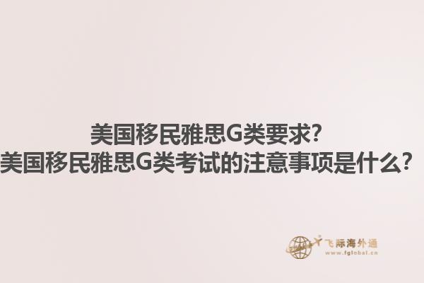 美国移民雅思G类要求？美国移民雅思G类考试的注意事项是什么？1.jpg