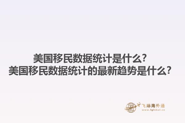 美国移民数据统计是什么？美国移民数据统计的最新趋势是什么？1.jpg