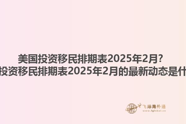 美国投资移民排期表2025年2月？美国投资移民排期表2025年2月的最新动态是什么？1.jpg