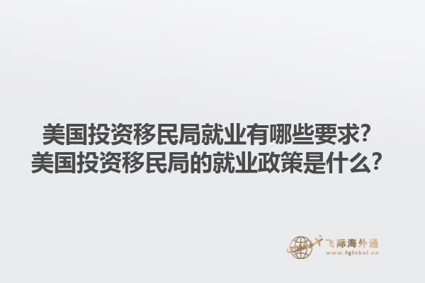 美国投资移民局就业有哪些要求？美国投资移民局的就业政策是什么？1.jpg