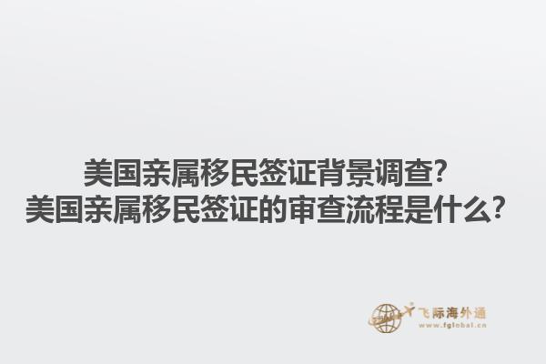 美国亲属移民签证背景调查？美国亲属移民签证的审查流程是什么？1.jpg