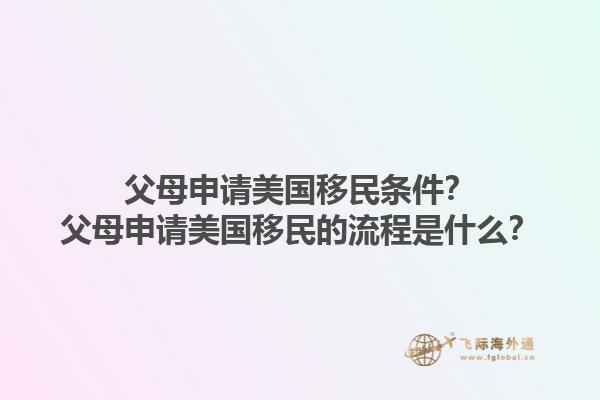 父母申请美国移民条件？父母申请美国移民的流程是什么？1.jpg