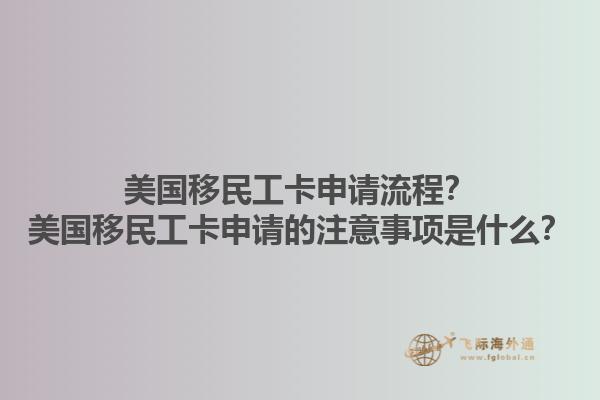 美国移民工卡申请流程？美国移民工卡申请的注意事项是什么？1.jpg