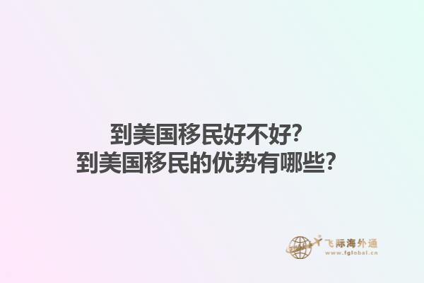 到美国移民好不好？到美国移民的优势有哪些？1.jpg