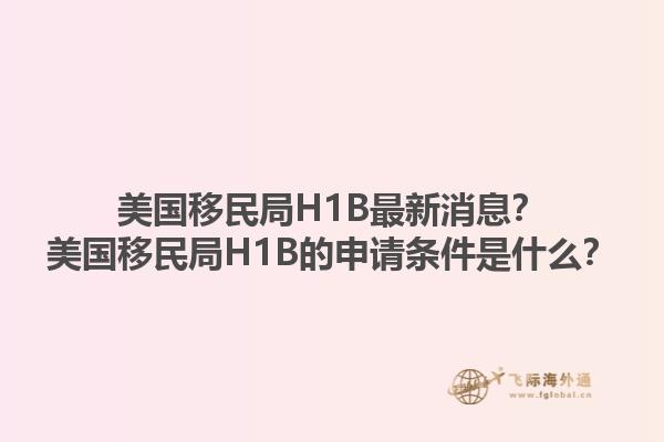 美国移民局H1B最新消息？美国移民局H1B的申请条件是什么？1.jpg