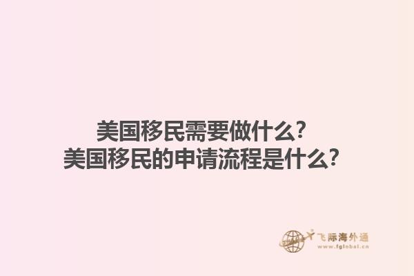 美国移民需要做什么？美国移民的申请流程是什么？1.jpg