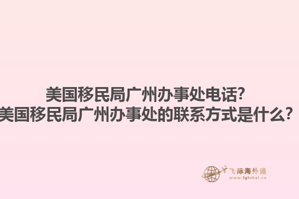 美国移民局广州办事处电话？美国移民局广州办事处的联系方式是什么？1.jpg