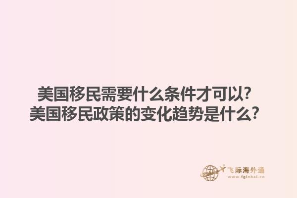 美国移民需要什么条件才可以？美国移民政策的变化趋势是什么？1.jpg