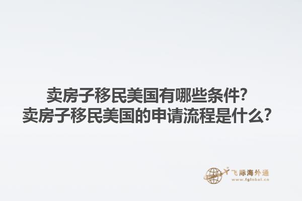 卖房子移民美国有哪些条件？卖房子移民美国的申请流程是什么？1.jpg