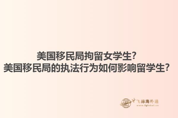 美国移民局拘留女学生？美国移民局的执法行为如何影响留学生？1.jpg