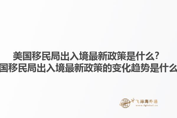 美国移民局出入境最新政策是什么？美国移民局出入境最新政策的变化趋势是什么？1.jpg