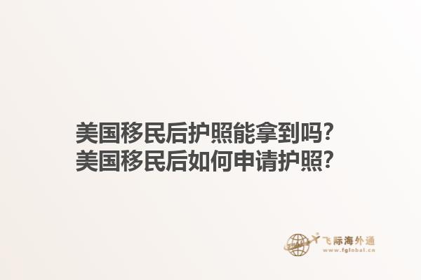 美国移民后护照能拿到吗？美国移民后如何申请护照？1.jpg