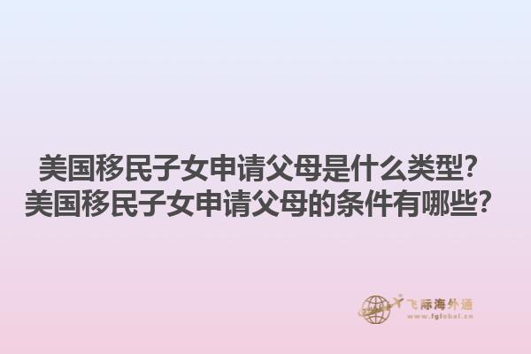 美国移民子女申请父母是什么类型？美国移民子女申请父母的条件有哪些？1.jpg
