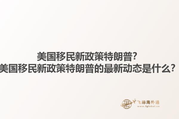 美国移民新政策特朗普？美国移民新政策特朗普的最新动态是什么？1.jpg