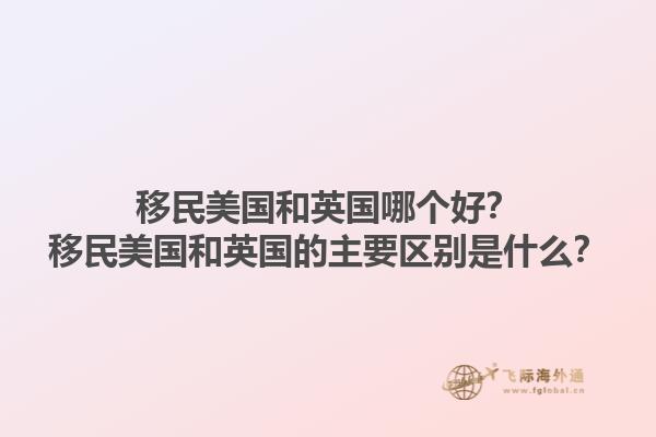 移民美国和英国哪个好？移民美国和英国的主要区别是什么？1.jpg